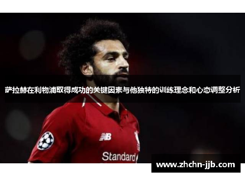 萨拉赫在利物浦取得成功的关键因素与他独特的训练理念和心态调整分析