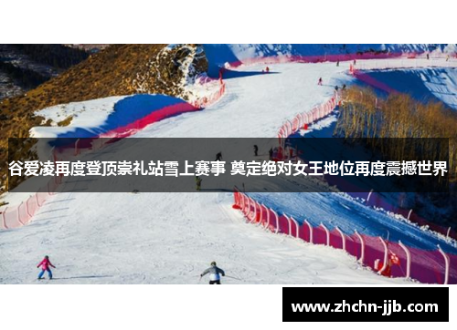 谷爱凌再度登顶崇礼站雪上赛事 奠定绝对女王地位再度震撼世界
