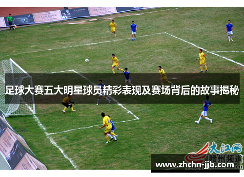 足球大赛五大明星球员精彩表现及赛场背后的故事揭秘