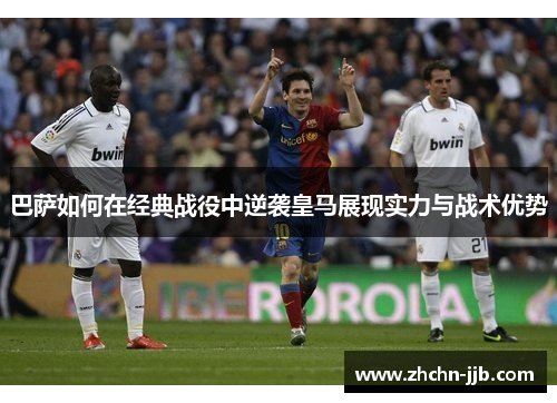 巴萨如何在经典战役中逆袭皇马展现实力与战术优势