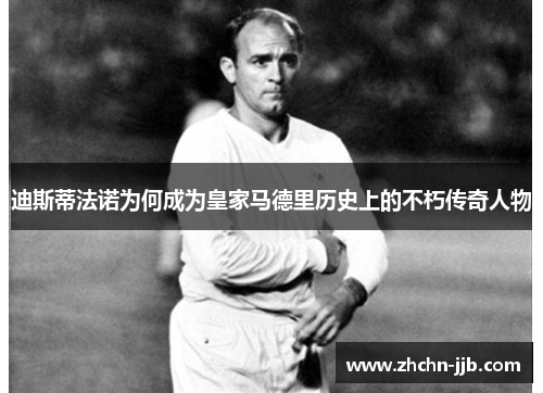 迪斯蒂法诺为何成为皇家马德里历史上的不朽传奇人物