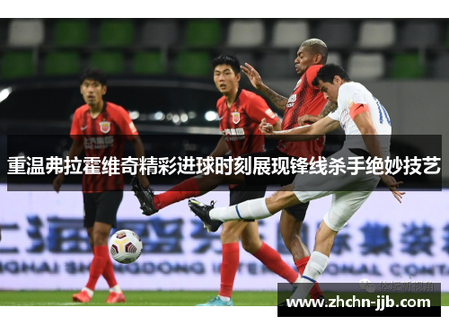 重温弗拉霍维奇精彩进球时刻展现锋线杀手绝妙技艺