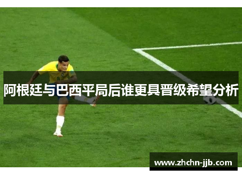 阿根廷与巴西平局后谁更具晋级希望分析