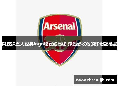 阿森纳五大经典logo收藏款揭秘 球迷必收藏的珍贵纪念品