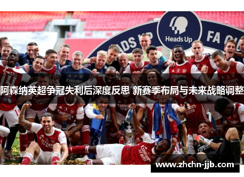 阿森纳英超争冠失利后深度反思 新赛季布局与未来战略调整