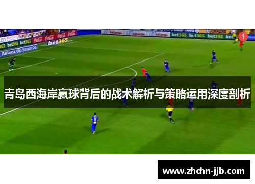 青岛西海岸赢球背后的战术解析与策略运用深度剖析 青岛西海岸赢球背后的战术解析与策略运用深度剖析