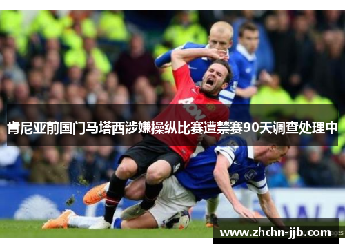 肯尼亚前国门马塔西涉嫌操纵比赛遭禁赛90天调查处理中