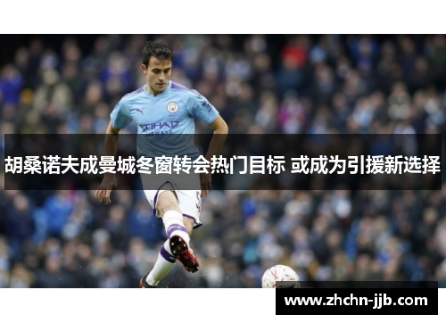 胡桑诺夫成曼城冬窗转会热门目标 或成为引援新选择