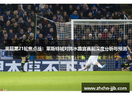 英超第21轮焦点战：莱斯特城对阵水晶宫赛前深度分析与预测