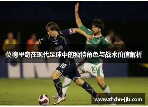 莫德里奇在现代足球中的独特角色与战术价值解析