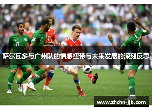 萨尔瓦多与广州队的情感纽带与未来发展的深刻反思