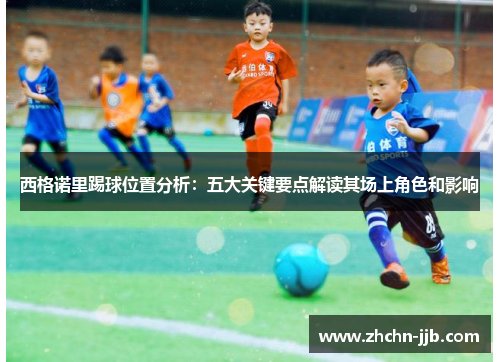 西格诺里踢球位置分析：五大关键要点解读其场上角色和影响