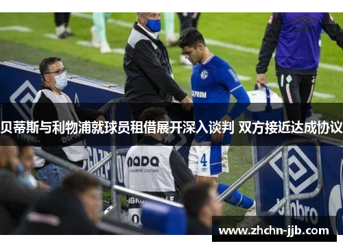 贝蒂斯与利物浦就球员租借展开深入谈判 双方接近达成协议