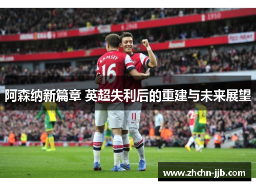 阿森纳新篇章 英超失利后的重建与未来展望 阿森纳新篇章 英超失利后的重建与未来展望