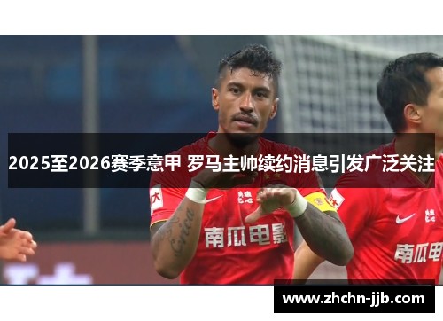 2025至2026赛季意甲 罗马主帅续约消息引发广泛关注