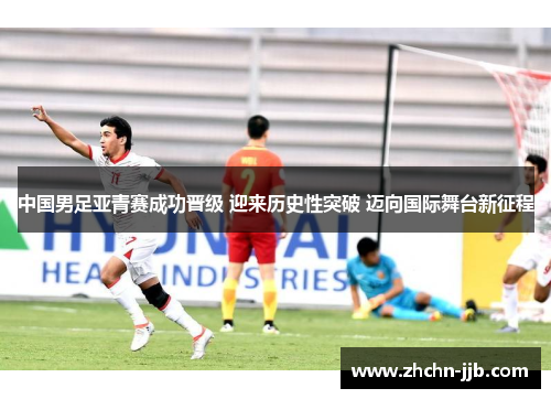 中国男足亚青赛成功晋级 迎来历史性突破 迈向国际舞台新征程