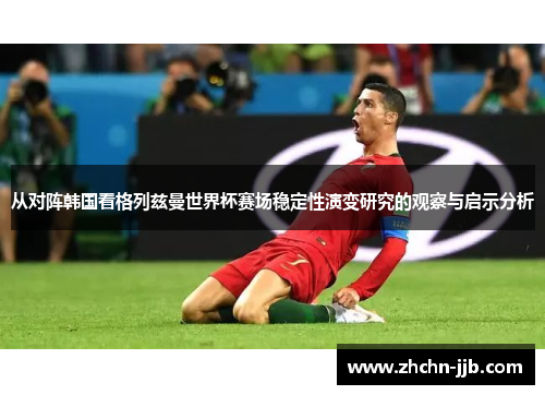 从对阵韩国看格列兹曼世界杯赛场稳定性演变研究的观察与启示分析