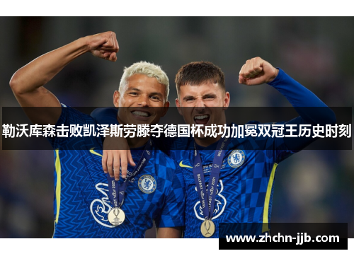 勒沃库森击败凯泽斯劳滕夺德国杯成功加冕双冠王历史时刻 勒沃库森击败凯泽斯劳滕夺德国杯成功加冕双冠王历史时刻