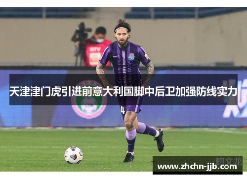 天津津门虎引进前意大利国脚中后卫加强防线实力 天津津门虎引进前意大利国脚中后卫加强防线实力
