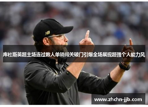库杜斯英超主场连过数人单骑闯关破门引爆全场展现超强个人能力风 库杜斯英超主场连过数人单骑闯关破门引爆全场展现超强个人能力风