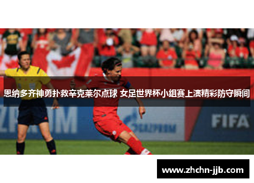 恩纳多齐神勇扑救辛克莱尔点球 女足世界杯小组赛上演精彩防守瞬间