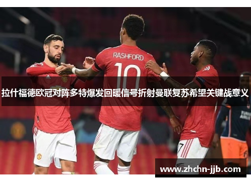 拉什福德欧冠对阵多特爆发回暖信号折射曼联复苏希望关键战意义 拉什福德欧冠对阵多特爆发回暖信号折射曼联复苏希望关键战意义