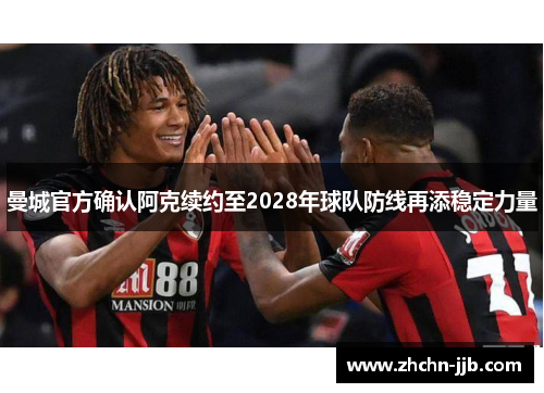 曼城官方确认阿克续约至2028年球队防线再添稳定力量 曼城官方确认阿克续约至2028年球队防线再添稳定力量