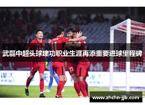 武磊中超头球建功职业生涯再添重要进球里程碑