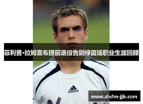 菲利普·拉姆宣布提前退役告别绿茵场职业生涯回顾