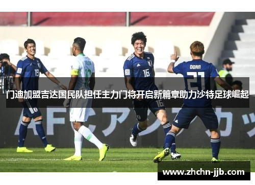 门迪加盟吉达国民队担任主力门将开启新篇章助力沙特足球崛起