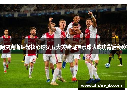 阿贾克斯崛起核心球员五大关键词揭示球队成功背后秘密