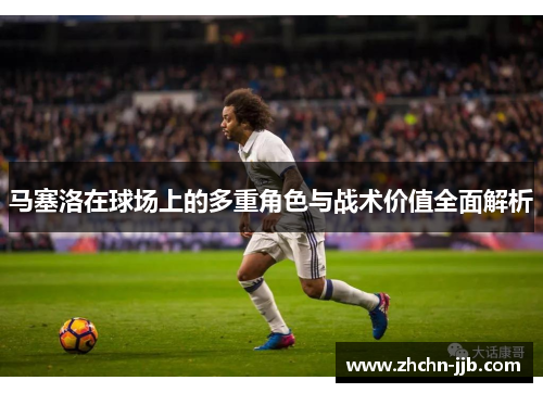 马塞洛在球场上的多重角色与战术价值全面解析