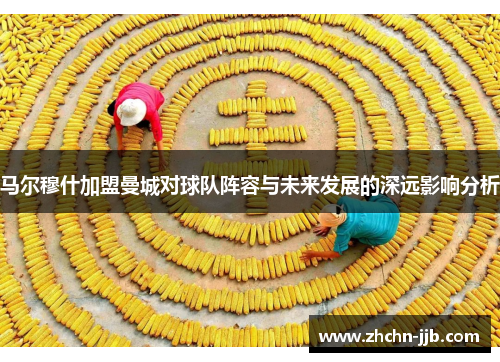 马尔穆什加盟曼城对球队阵容与未来发展的深远影响分析