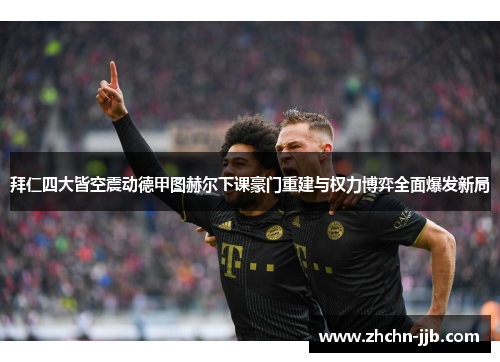 拜仁四大皆空震动德甲图赫尔下课豪门重建与权力博弈全面爆发新局 拜仁四大皆空震动德甲图赫尔下课豪门重建与权力博弈全面爆发新局