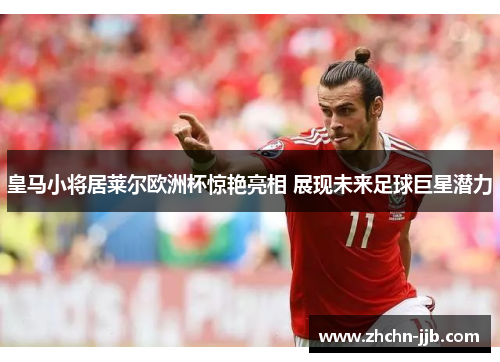 皇马小将居莱尔欧洲杯惊艳亮相 展现未来足球巨星潜力