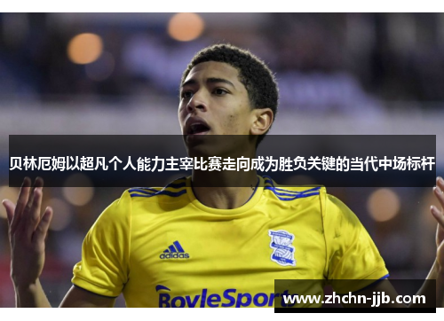 贝林厄姆以超凡个人能力主宰比赛走向成为胜负关键的当代中场标杆