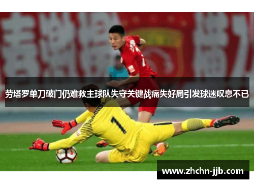 劳塔罗单刀破门仍难救主球队失守关键战痛失好局引发球迷叹息不已 劳塔罗单刀破门仍难救主球队失守关键战痛失好局引发球迷叹息不已