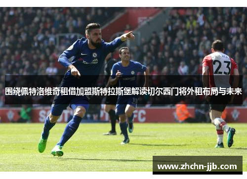 围绕佩特洛维奇租借加盟斯特拉斯堡解读切尔西门将外租布局与未来 围绕佩特洛维奇租借加盟斯特拉斯堡解读切尔西门将外租布局与未来