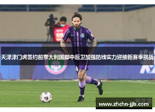 天津津门虎签约前意大利国脚中后卫加强防线实力迎接新赛季挑战 天津津门虎签约前意大利国脚中后卫加强防线实力迎接新赛季挑战