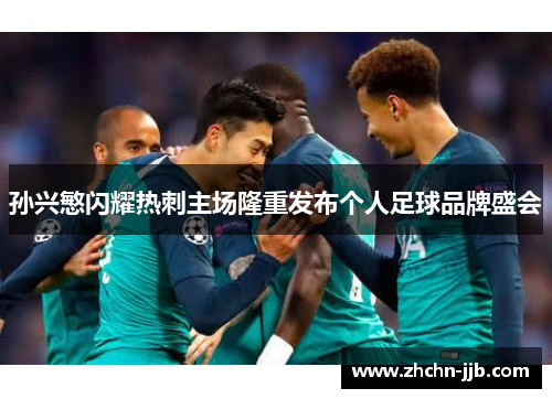 孙兴慜闪耀热刺主场隆重发布个人足球品牌盛会 孙兴慜闪耀热刺主场隆重发布个人足球品牌盛会