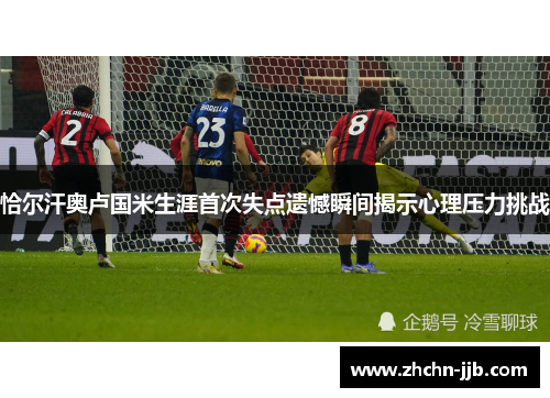 恰尔汗奥卢国米生涯首次失点遗憾瞬间揭示心理压力挑战 恰尔汗奥卢国米生涯首次失点遗憾瞬间揭示心理压力挑战