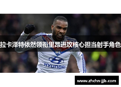 拉卡泽特依然领衔里昂进攻核心担当射手角色 拉卡泽特依然领衔里昂进攻核心担当射手角色