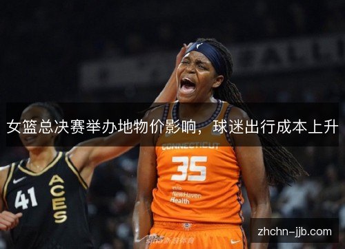 女篮总决赛举办地物价影响,球迷出行成本上升 女篮总决赛举办地物价影响,球迷出行成本上升